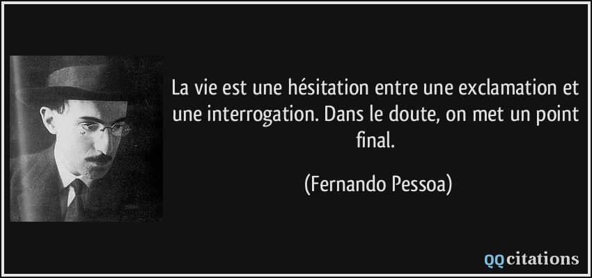La vie est une hésitation entre une exclamation et une interrogation. Dans le doute, on met un point final.  - Fernando Pessoa