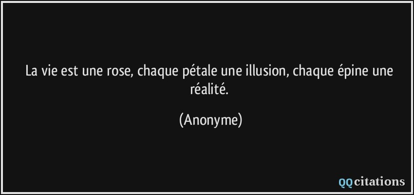 La vie est une rose, chaque pétale une illusion, chaque épine une réalité.  - Anonyme