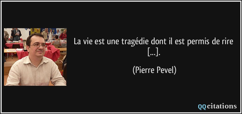 La vie est une tragédie dont il est permis de rire [...].  - Pierre Pevel