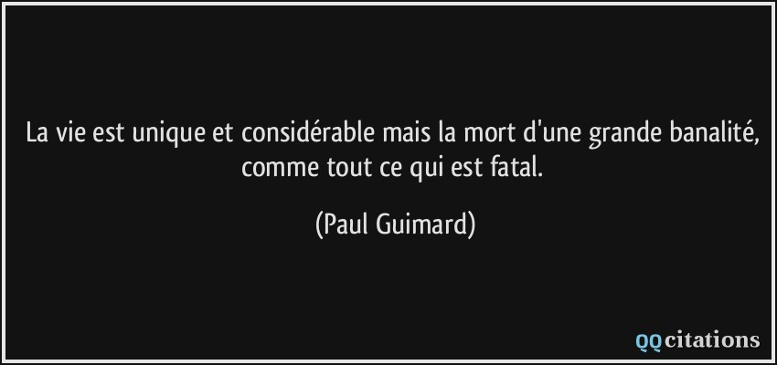 La vie est unique et considérable mais la mort d'une grande banalité, comme tout ce qui est fatal.  - Paul Guimard