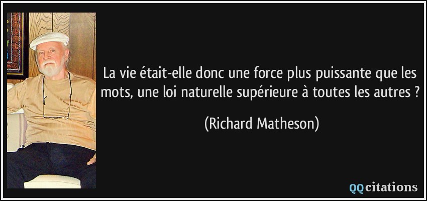 La vie était-elle donc une force plus puissante que les mots, une loi naturelle supérieure à toutes les autres ?  - Richard Matheson