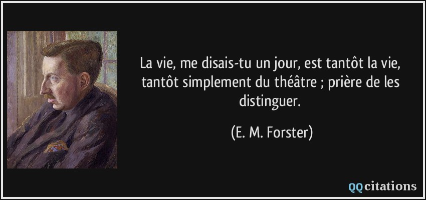 La vie, me disais-tu un jour, est tantôt la vie, tantôt simplement du théâtre ; prière de les distinguer.  - E. M. Forster
