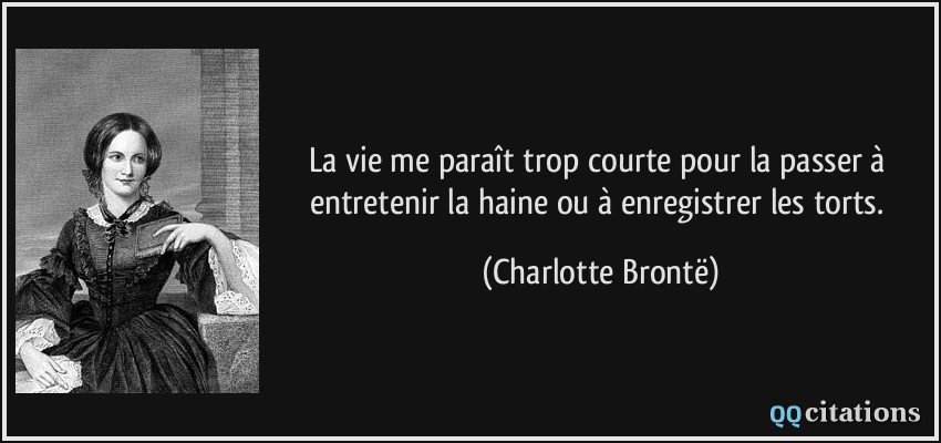 La vie me paraît trop courte pour la passer à entretenir la haine ou à enregistrer les torts.  - Charlotte Brontë