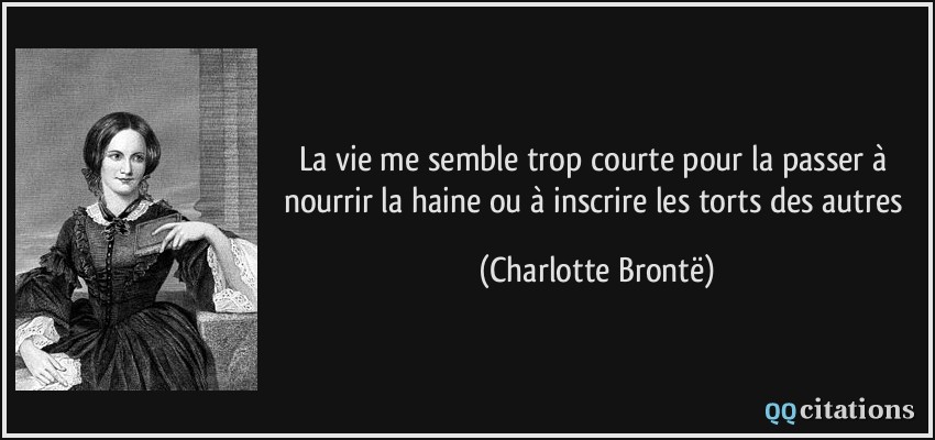 La vie me semble trop courte pour la passer à nourrir la haine ou à inscrire les torts des autres  - Charlotte Brontë