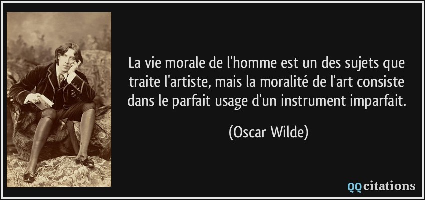 La vie morale de l'homme est un des sujets que traite l'artiste, mais la moralité de l'art consiste dans le parfait usage d'un instrument imparfait.  - Oscar Wilde
