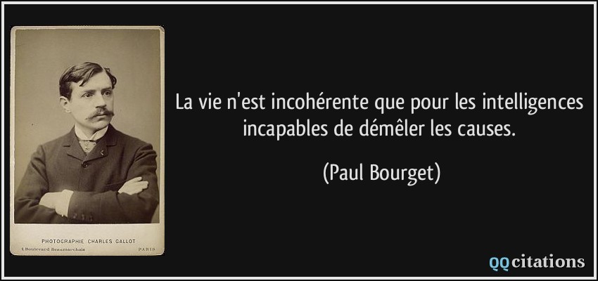 La vie n'est incohérente que pour les intelligences incapables de démêler les causes.  - Paul Bourget