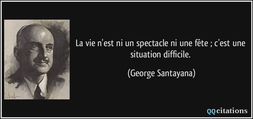 La vie n'est ni un spectacle ni une fête ; c'est une situation difficile.  - George Santayana