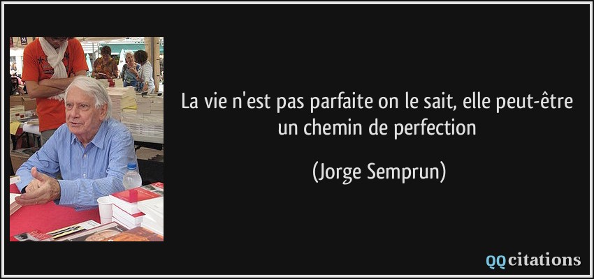 La vie n'est pas parfaite on le sait, elle peut-être un chemin de perfection  - Jorge Semprun