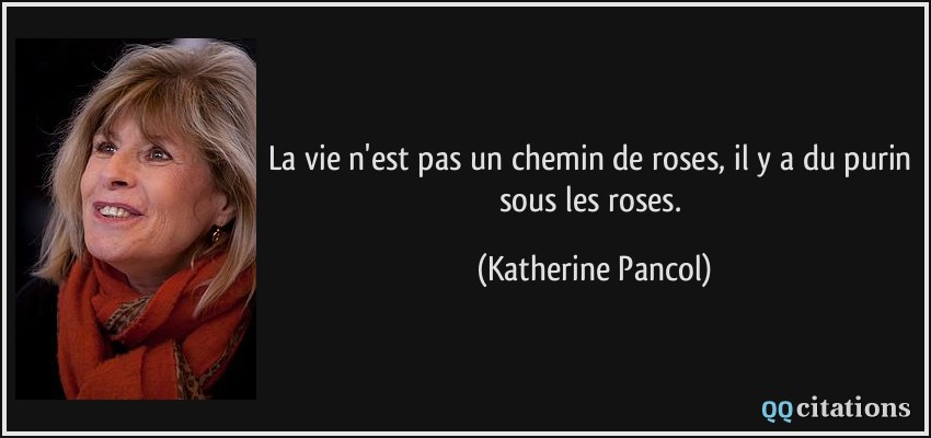 La vie n'est pas un chemin de roses, il y a du purin sous les roses.  - Katherine Pancol