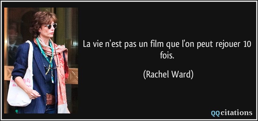 La vie n'est pas un film que l'on peut rejouer 10 fois.  - Rachel Ward