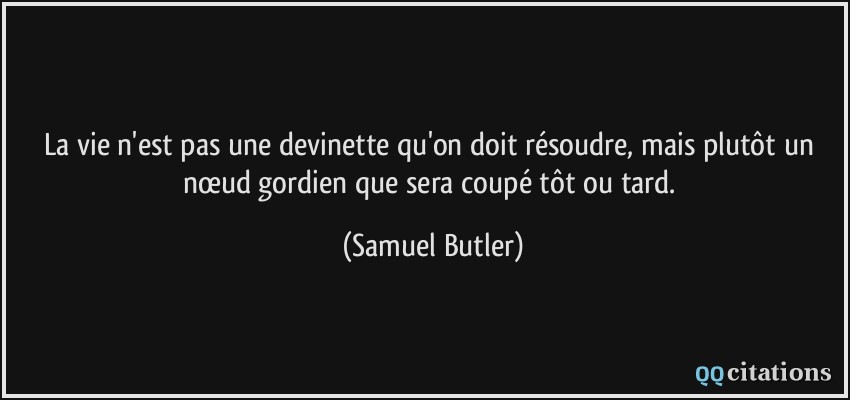 La vie n'est pas une devinette qu'on doit résoudre, mais plutôt un nœud gordien que sera coupé tôt ou tard.  - Samuel Butler