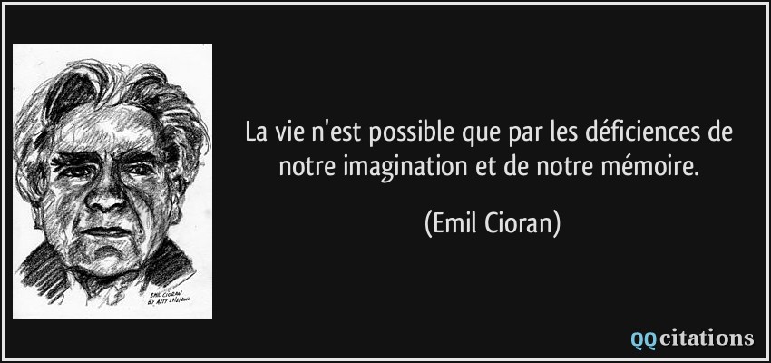 La vie n'est possible que par les déficiences de notre imagination et de notre mémoire.  - Emil Cioran