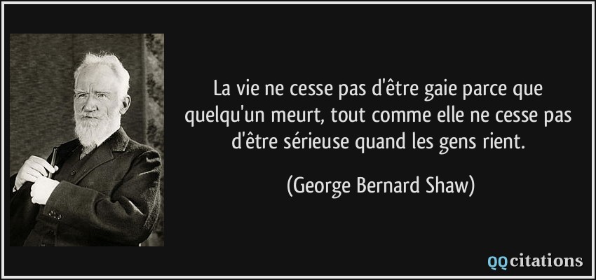 La vie ne cesse pas d'être gaie parce que quelqu'un meurt, tout comme elle ne cesse pas d'être sérieuse quand les gens rient.  - George Bernard Shaw