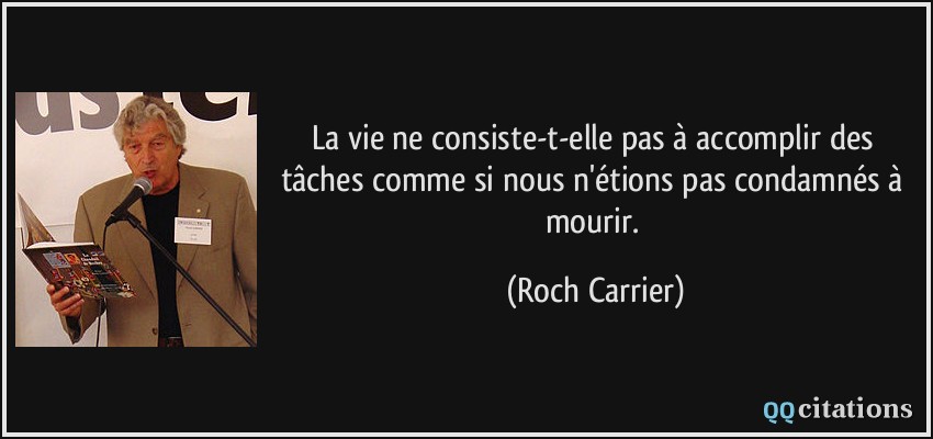 La vie ne consiste-t-elle pas à accomplir des tâches comme si nous n'étions pas condamnés à mourir.  - Roch Carrier