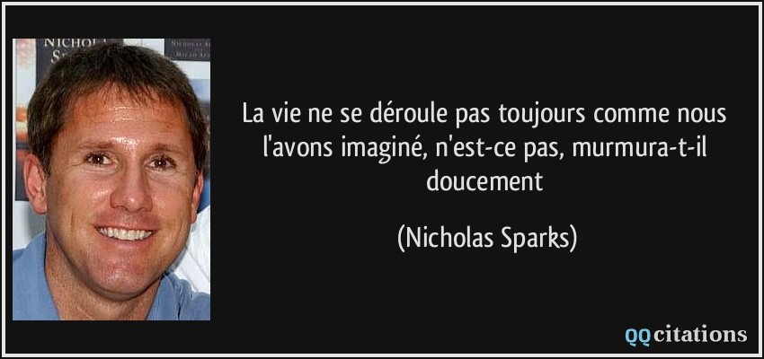 La vie ne se déroule pas toujours comme nous l'avons imaginé, n'est-ce pas, murmura-t-il doucement  - Nicholas Sparks