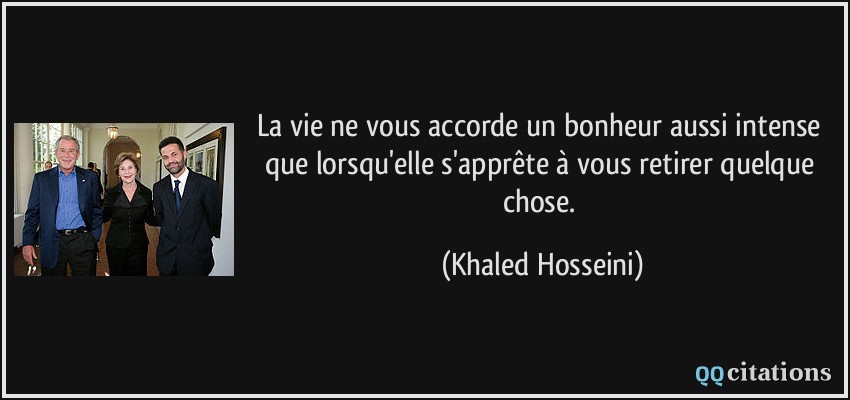 La vie ne vous accorde un bonheur aussi intense que lorsqu'elle s'apprête à vous retirer quelque chose.  - Khaled Hosseini