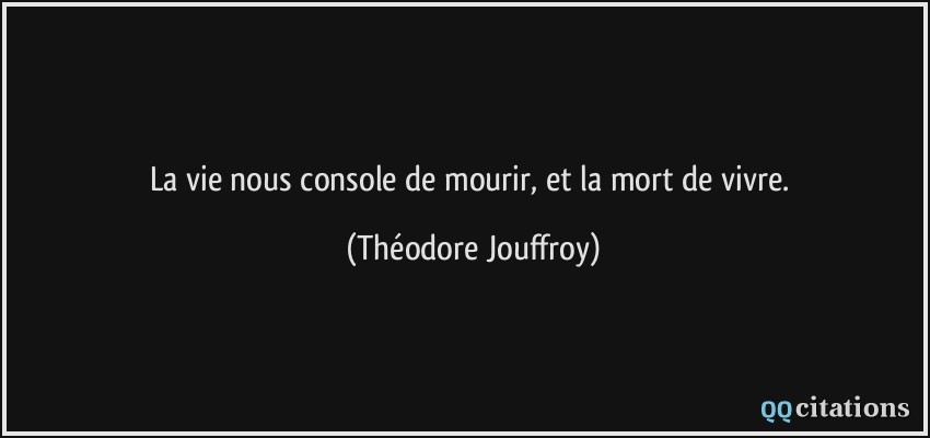 La vie nous console de mourir, et la mort de vivre.  - Théodore Jouffroy