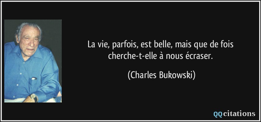 La vie, parfois, est belle, mais que de fois cherche-t-elle à nous écraser.  - Charles Bukowski