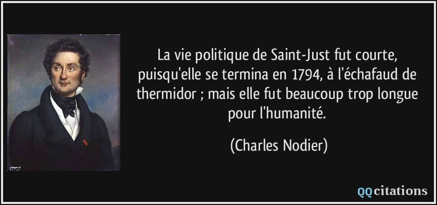 La vie politique de Saint-Just fut courte, puisqu'elle se termina en 1794, à l'échafaud de thermidor ; mais elle fut beaucoup trop longue pour l'humanité.  - Charles Nodier