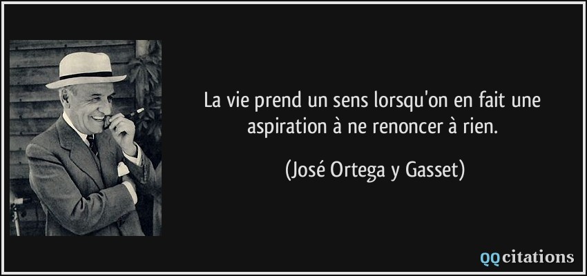 La vie prend un sens lorsqu'on en fait une aspiration à ne renoncer à rien.  - José Ortega y Gasset