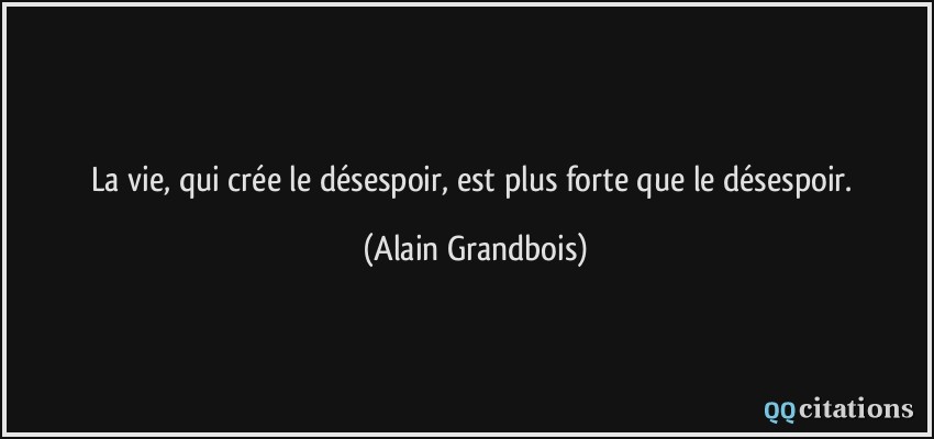 La vie, qui crée le désespoir, est plus forte que le désespoir.  - Alain Grandbois