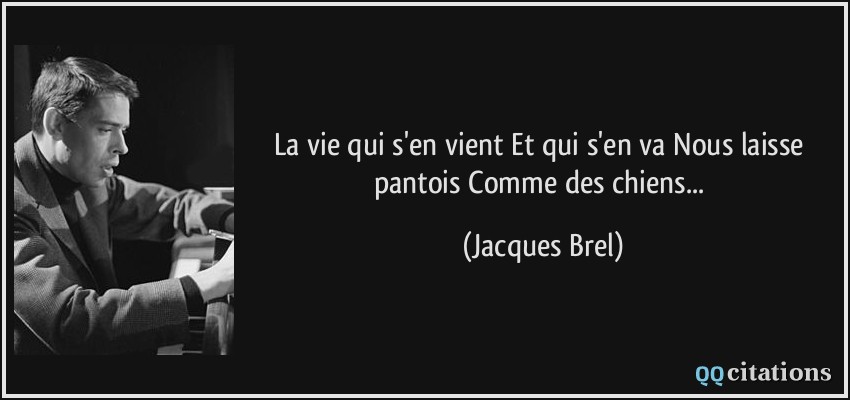 La vie qui s'en vient Et qui s'en va Nous laisse pantois Comme des chiens...  - Jacques Brel