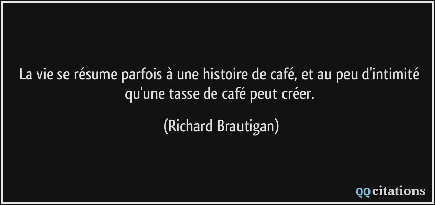 La vie se résume parfois à une histoire de café, et au peu d'intimité qu'une tasse de café peut créer.  - Richard Brautigan
