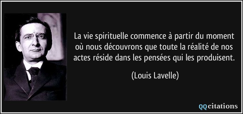 La vie spirituelle commence à partir du moment où nous découvrons que toute la réalité de nos actes réside dans les pensées qui les produisent.  - Louis Lavelle