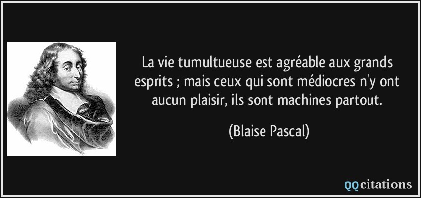 La vie tumultueuse est agréable aux grands esprits ; mais ceux qui sont médiocres n'y ont aucun plaisir, ils sont machines partout.  - Blaise Pascal