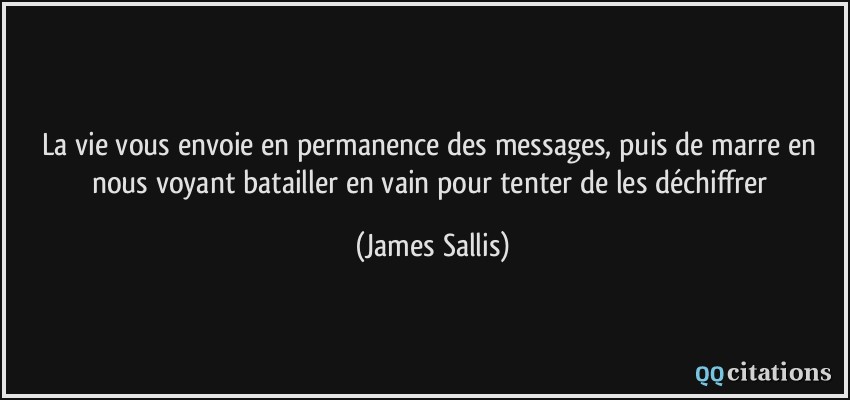 La vie vous envoie en permanence des messages, puis de marre en nous voyant batailler en vain pour tenter de les déchiffrer  - James Sallis