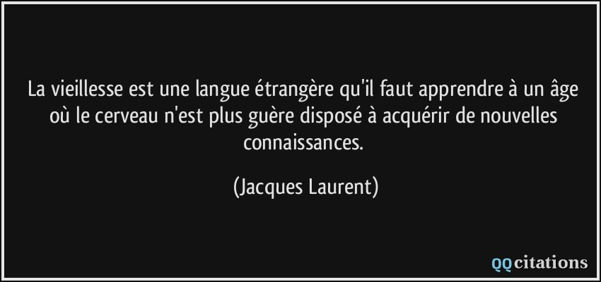 La vieillesse est une langue étrangère qu'il faut apprendre à un âge où le cerveau n'est plus guère disposé à acquérir de nouvelles connaissances.  - Jacques Laurent