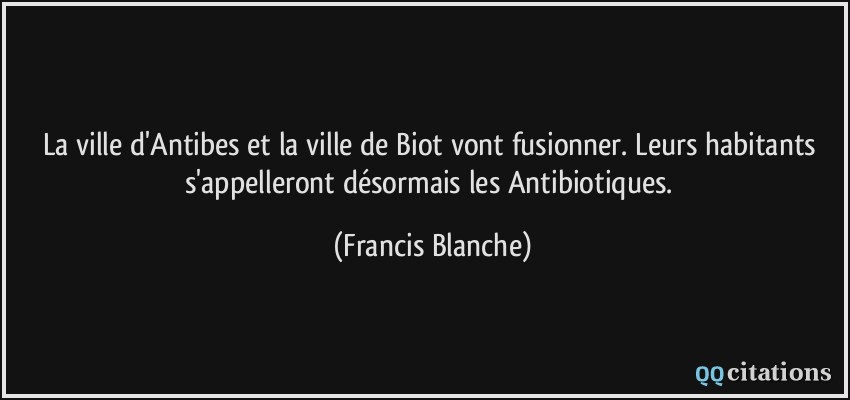 La ville d'Antibes et la ville de Biot vont fusionner. Leurs habitants s'appelleront désormais les Antibiotiques.  - Francis Blanche