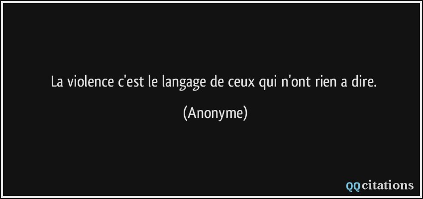 La violence c'est le langage de ceux qui n'ont rien a dire.  - Anonyme
