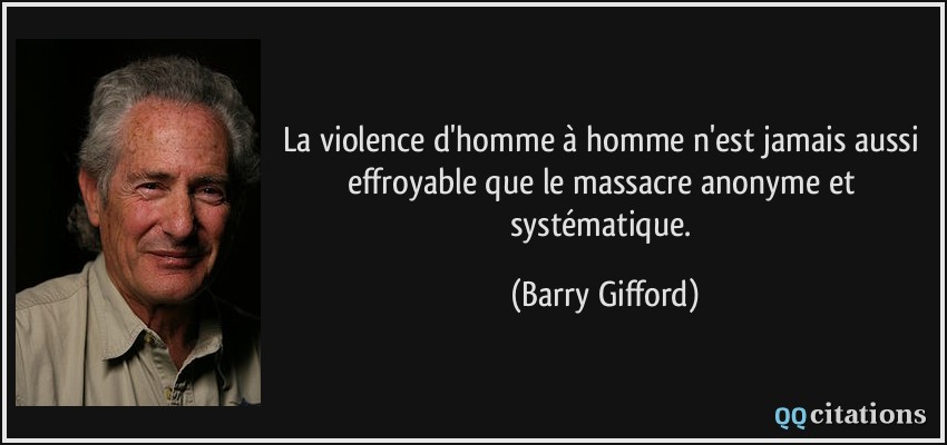 La violence d'homme à homme n'est jamais aussi effroyable que le massacre anonyme et systématique.  - Barry Gifford