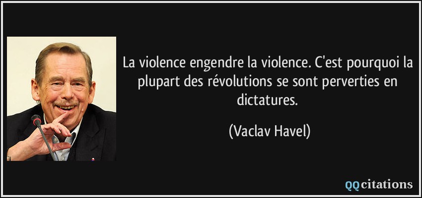 La violence engendre la violence. C'est pourquoi la plupart des révolutions se sont perverties en dictatures.  - Vaclav Havel