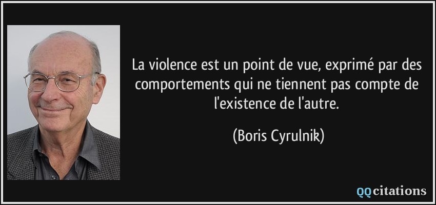 La violence est un point de vue, exprimé par des comportements qui ne tiennent pas compte de l'existence de l'autre.  - Boris Cyrulnik