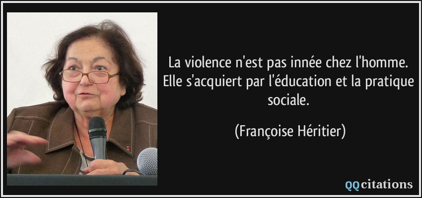 La violence n'est pas innée chez l'homme. Elle s'acquiert par l'éducation et la pratique sociale.  - Françoise Héritier