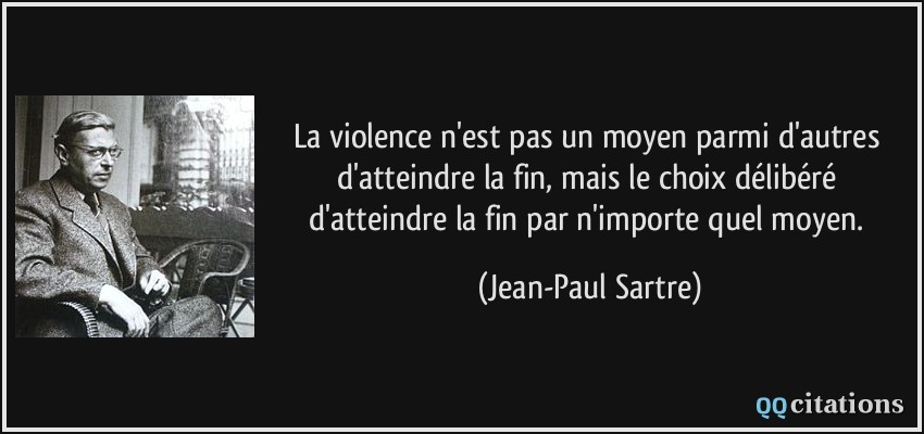La violence n'est pas un moyen parmi d'autres d'atteindre la fin, mais le choix délibéré d'atteindre la fin par n'importe quel moyen.  - Jean-Paul Sartre