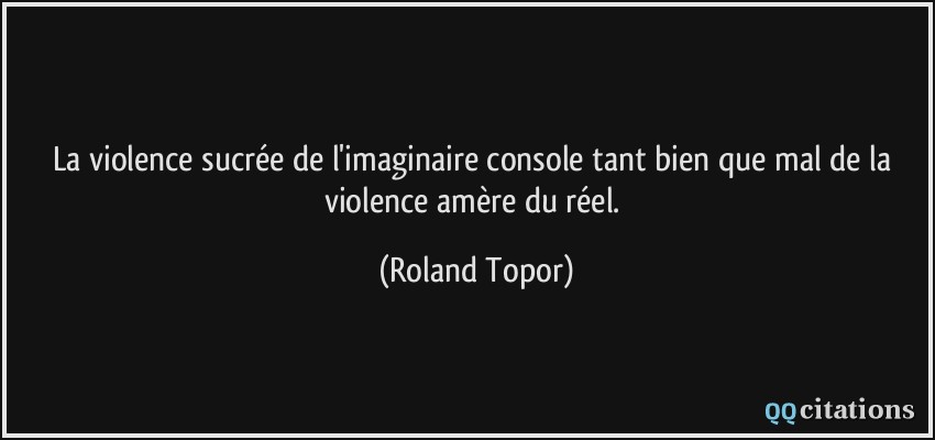 La violence sucrée de l'imaginaire console tant bien que mal de la violence amère du réel.  - Roland Topor