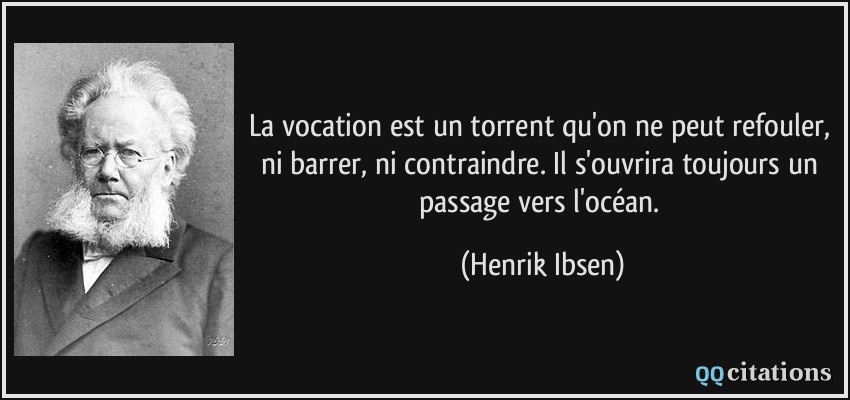La vocation est un torrent qu'on ne peut refouler, ni barrer, ni contraindre. Il s'ouvrira toujours un passage vers l'océan.  - Henrik Ibsen