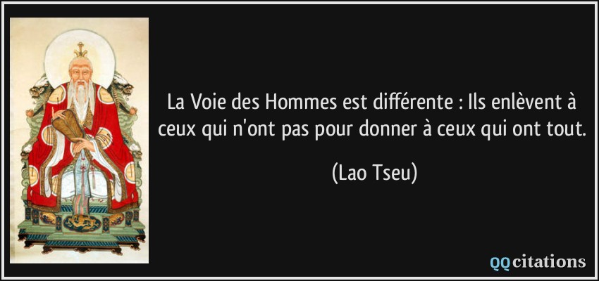 La Voie des Hommes est différente : Ils enlèvent à ceux qui n'ont pas pour donner à ceux qui ont tout.  - Lao Tseu