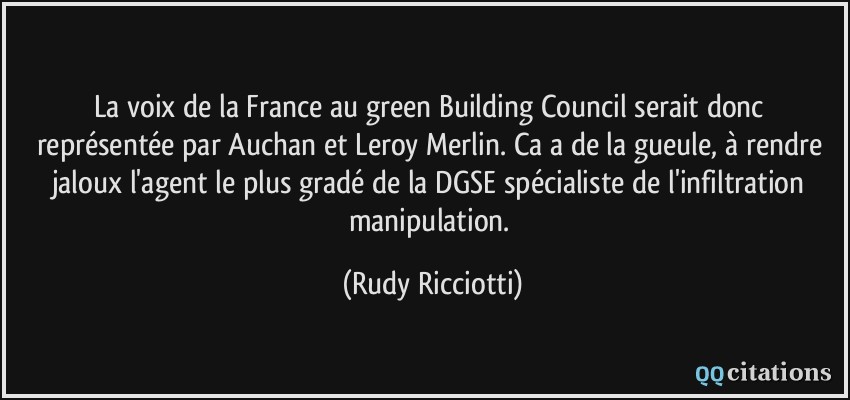 La voix de la France au green Building Council serait donc représentée par Auchan et Leroy Merlin. Ca a de la gueule, à rendre jaloux l'agent le plus gradé de la DGSE spécialiste de l'infiltration manipulation.  - Rudy Ricciotti