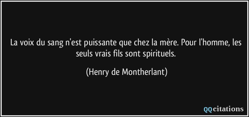 La voix du sang n'est puissante que chez la mère. Pour l'homme, les seuls vrais fils sont spirituels.  - Henry de Montherlant