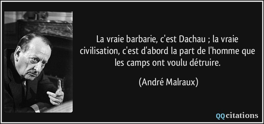 La vraie barbarie, c'est Dachau ; la vraie civilisation, c'est d'abord la part de l'homme que les camps ont voulu détruire.  - André Malraux