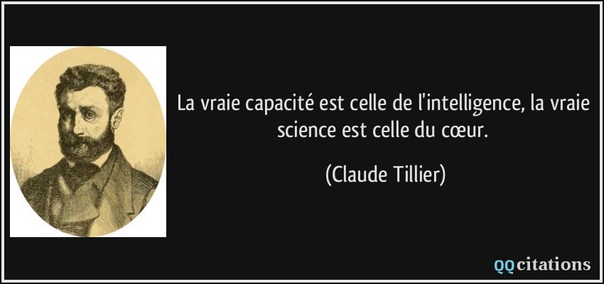 La vraie capacité est celle de l'intelligence, la vraie science est celle du cœur.  - Claude Tillier