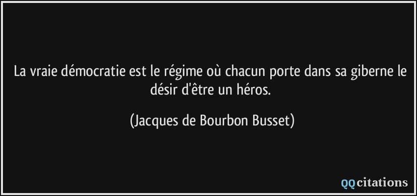 La vraie démocratie est le régime où chacun porte dans sa giberne le désir d'être un héros.  - Jacques de Bourbon Busset