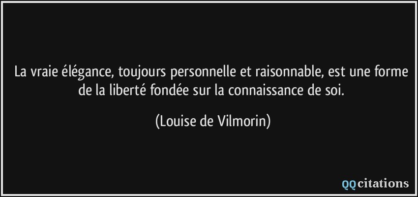 La vraie élégance, toujours personnelle et raisonnable, est une forme de la liberté fondée sur la connaissance de soi.  - Louise de Vilmorin