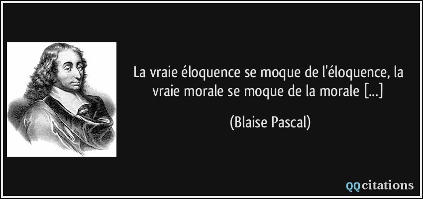 La vraie éloquence se moque de l'éloquence, la vraie morale se moque de la morale [...]  - Blaise Pascal
