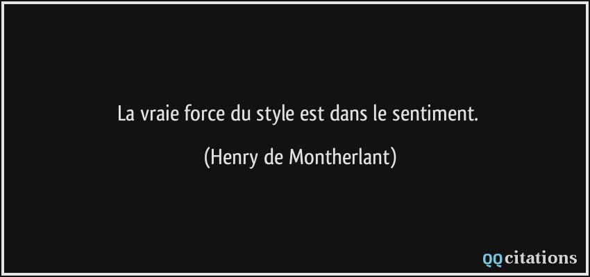 La vraie force du style est dans le sentiment.  - Henry de Montherlant