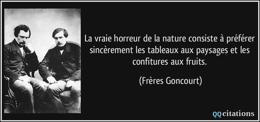 La vraie horreur de la nature consiste à préférer sincèrement les tableaux aux paysages et les confitures aux fruits.  - Frères Goncourt